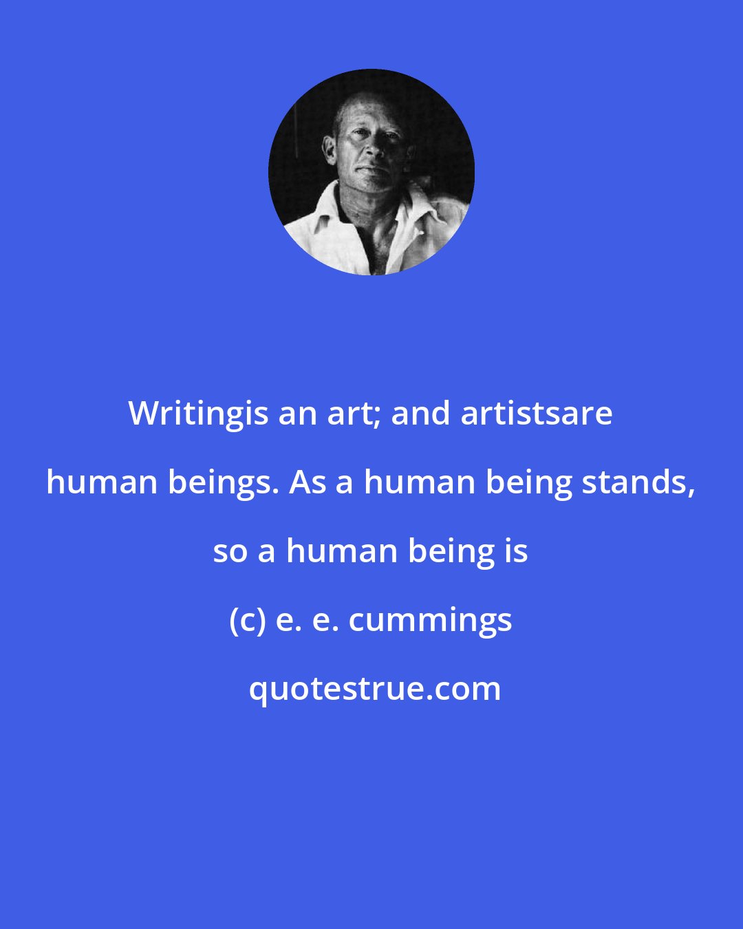 e. e. cummings: Writingis an art; and artistsare human beings. As a human being stands, so a human being is