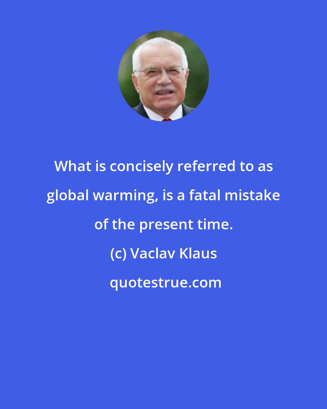 Vaclav Klaus: What is concisely referred to as global warming, is a fatal mistake of the present time.