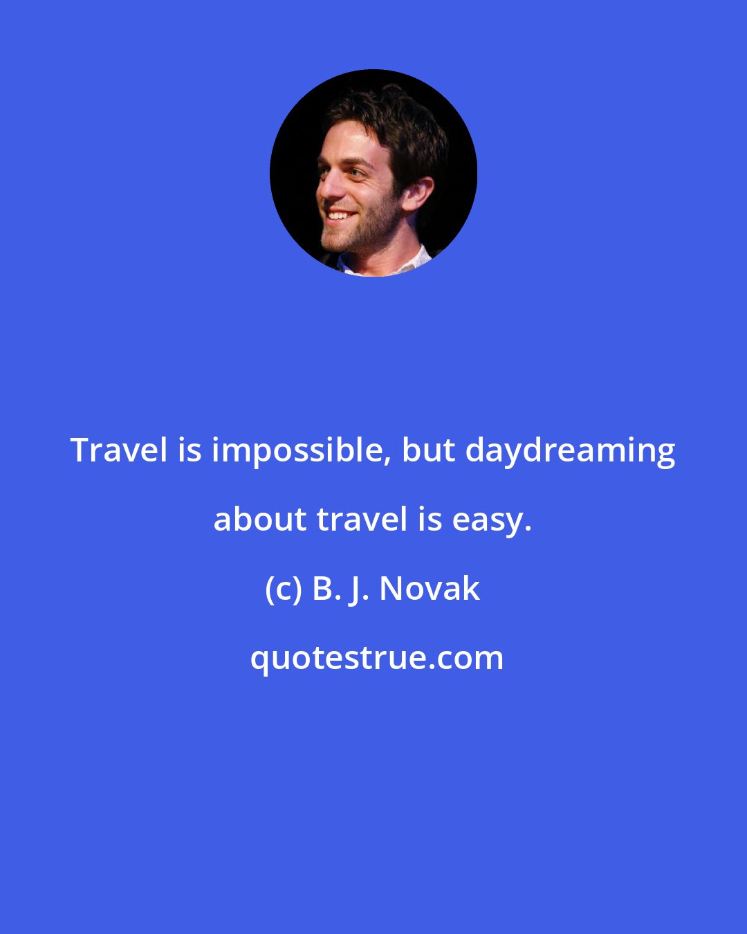 B. J. Novak: Travel is impossible, but daydreaming about travel is easy.