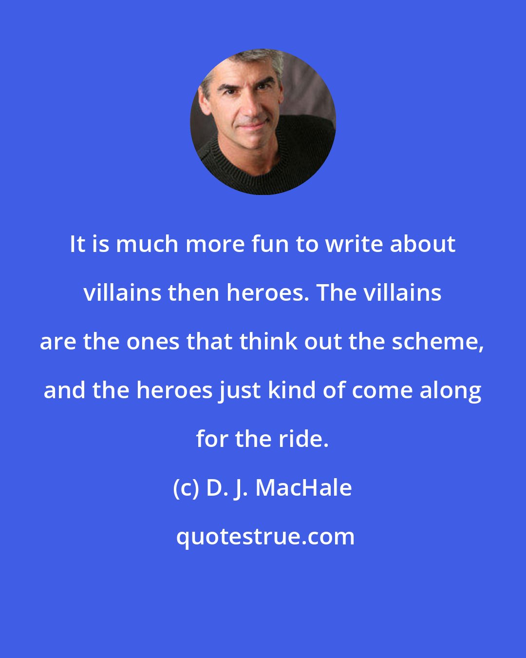 D. J. MacHale: It is much more fun to write about villains then heroes. The villains are the ones that think out the scheme, and the heroes just kind of come along for the ride.