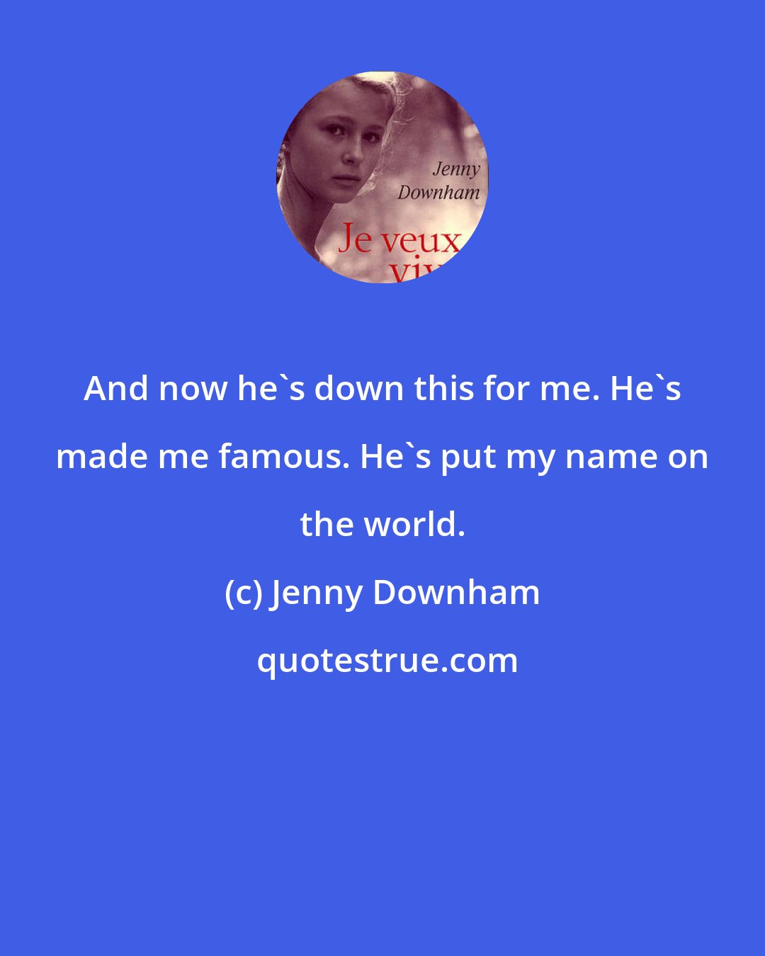 Jenny Downham: And now he's down this for me. He's made me famous. He's put my name on the world.