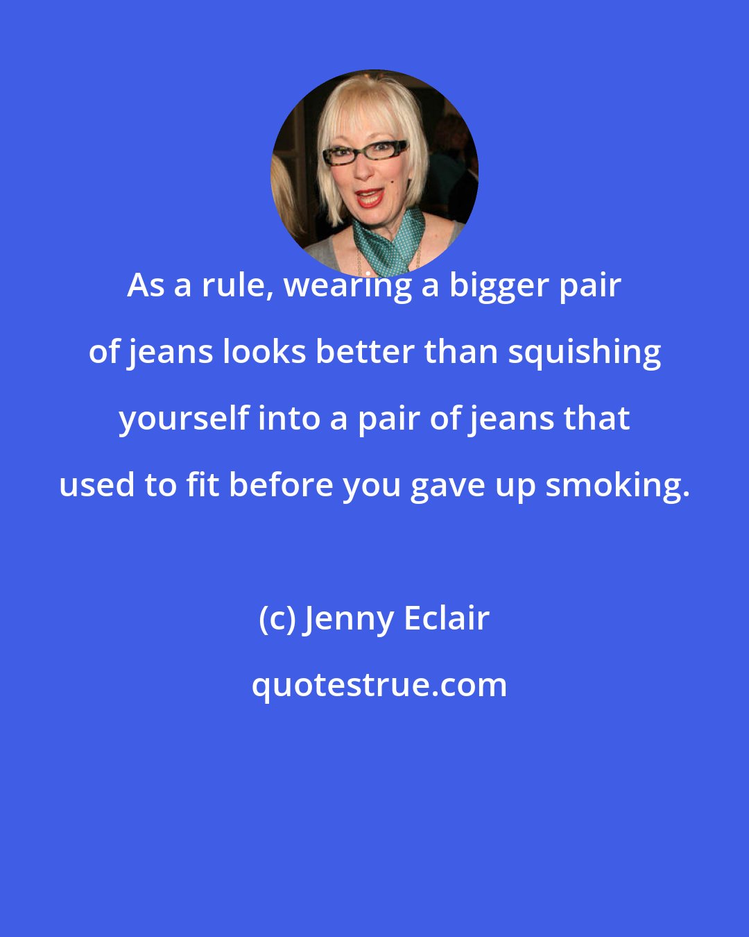 Jenny Eclair: As a rule, wearing a bigger pair of jeans looks better than squishing yourself into a pair of jeans that used to fit before you gave up smoking.