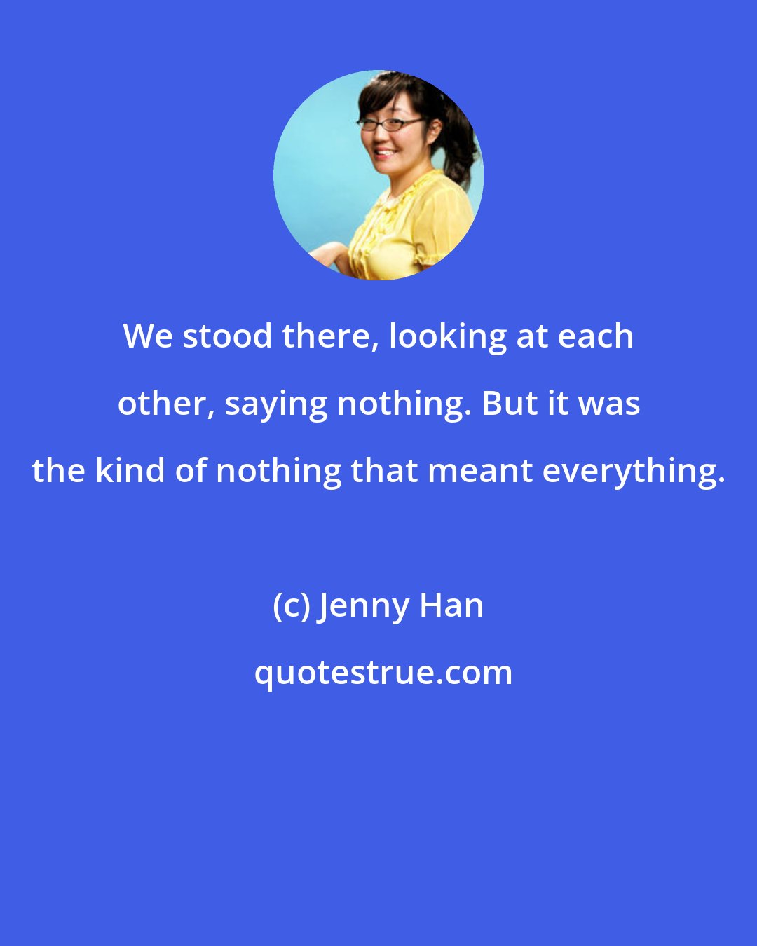 Jenny Han: We stood there, looking at each other, saying nothing. But it was the kind of nothing that meant everything.