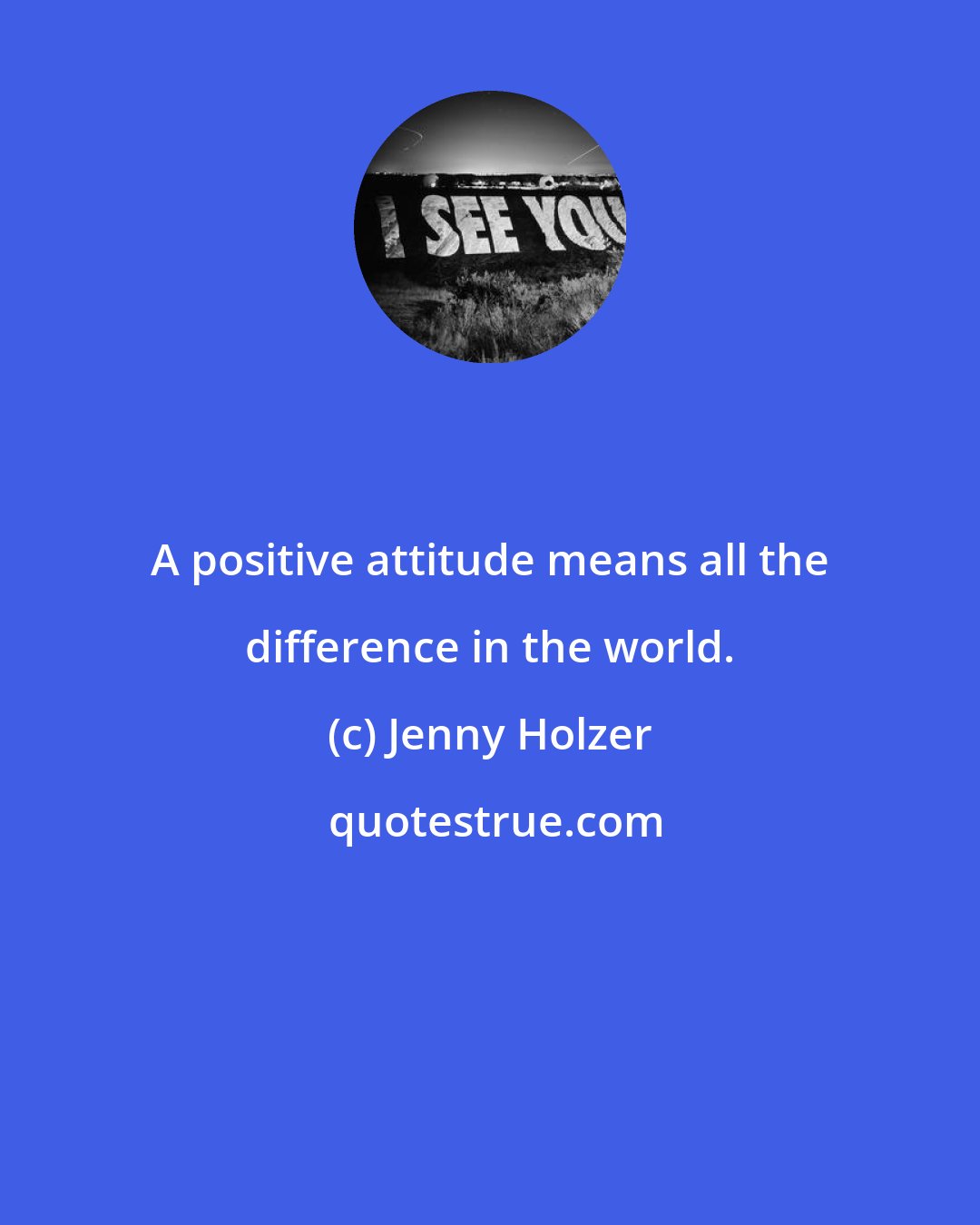 Jenny Holzer: A positive attitude means all the difference in the world.