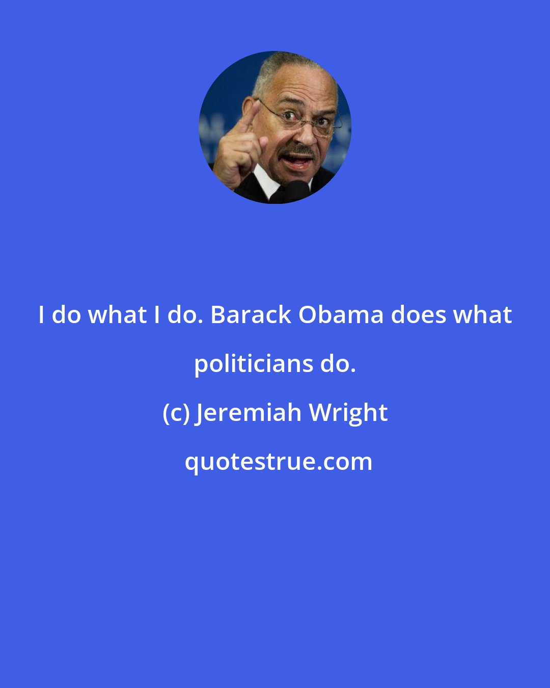 Jeremiah Wright: I do what I do. Barack Obama does what politicians do.