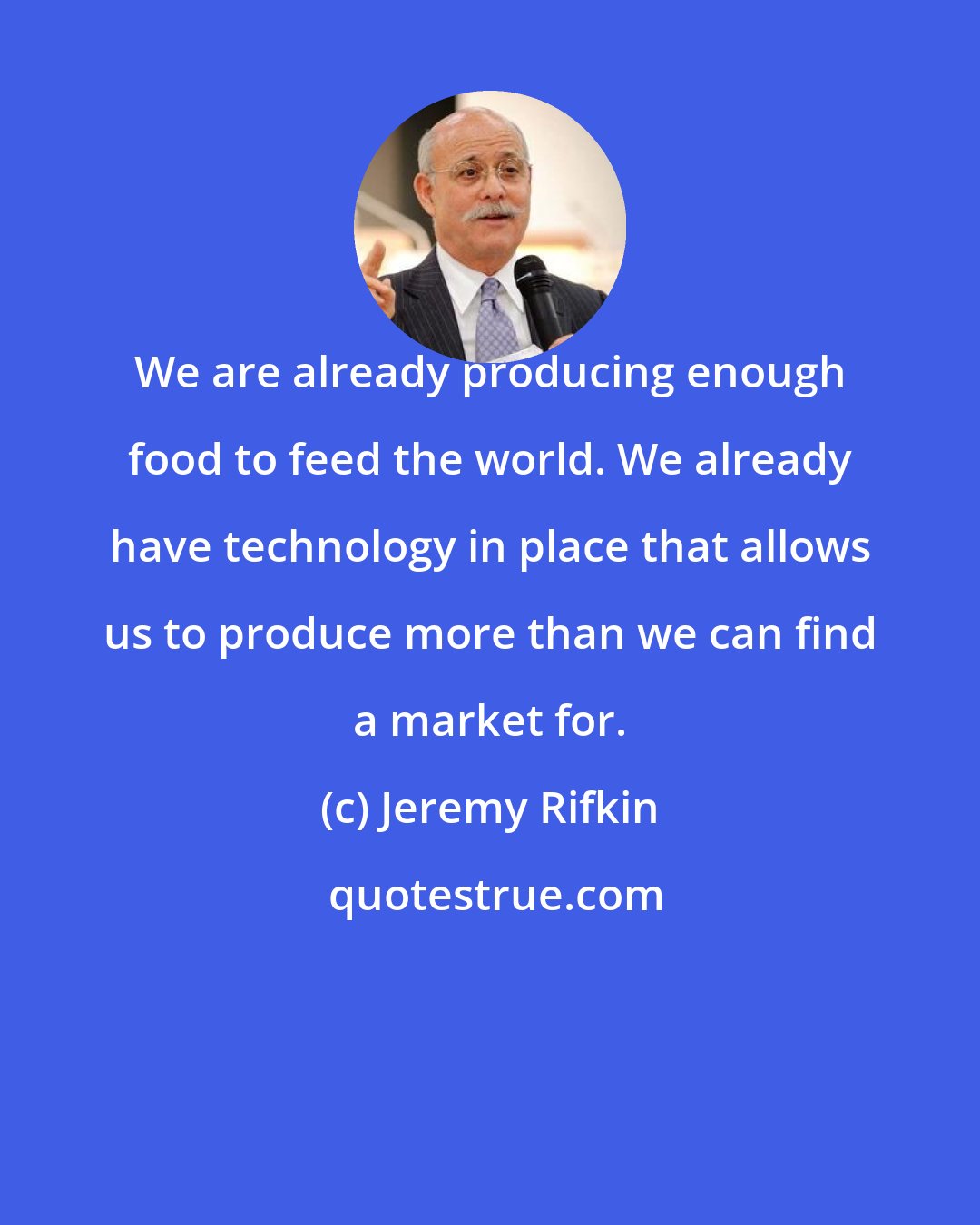 Jeremy Rifkin: We are already producing enough food to feed the world. We already have technology in place that allows us to produce more than we can find a market for.