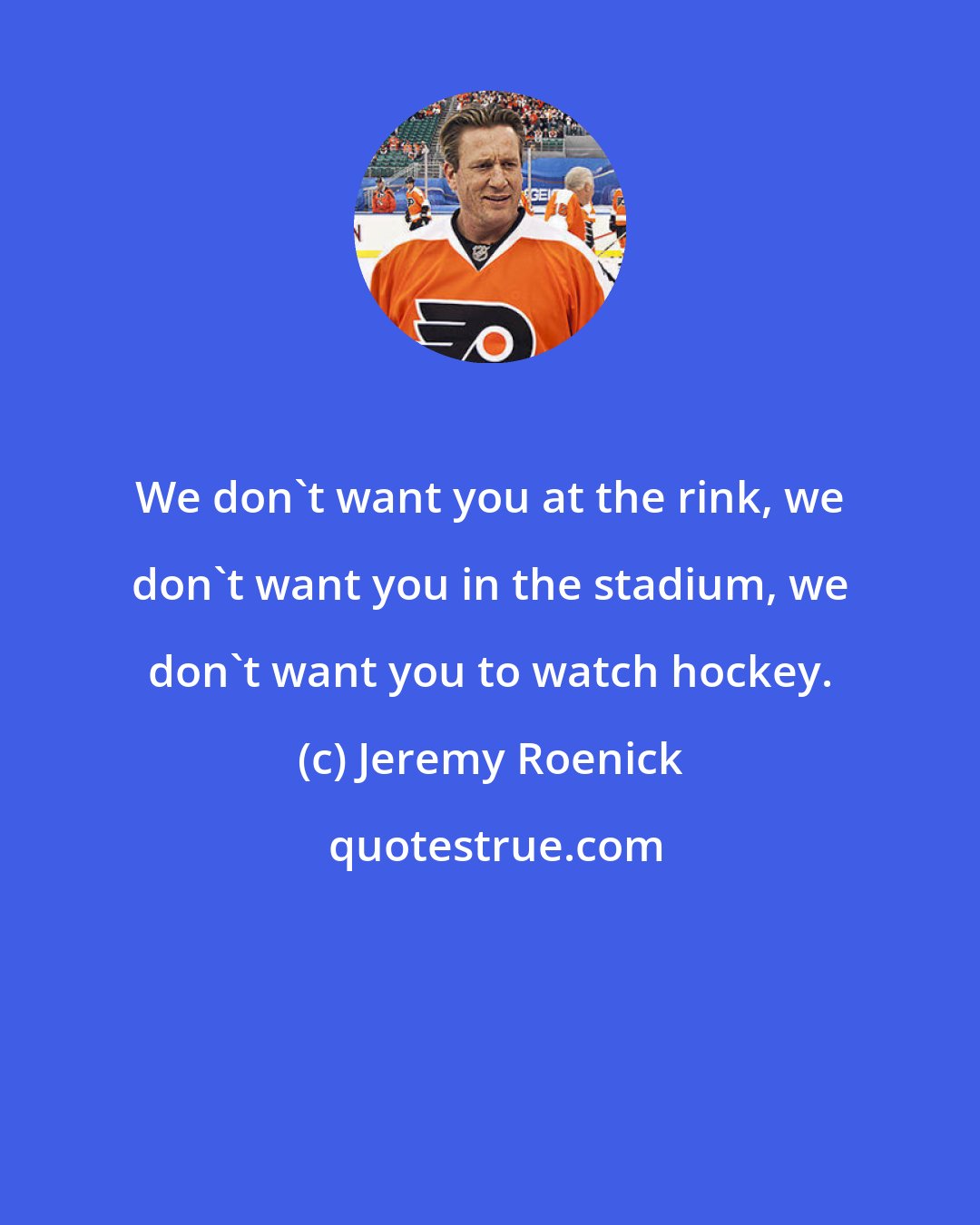 Jeremy Roenick: We don't want you at the rink, we don't want you in the stadium, we don't want you to watch hockey.
