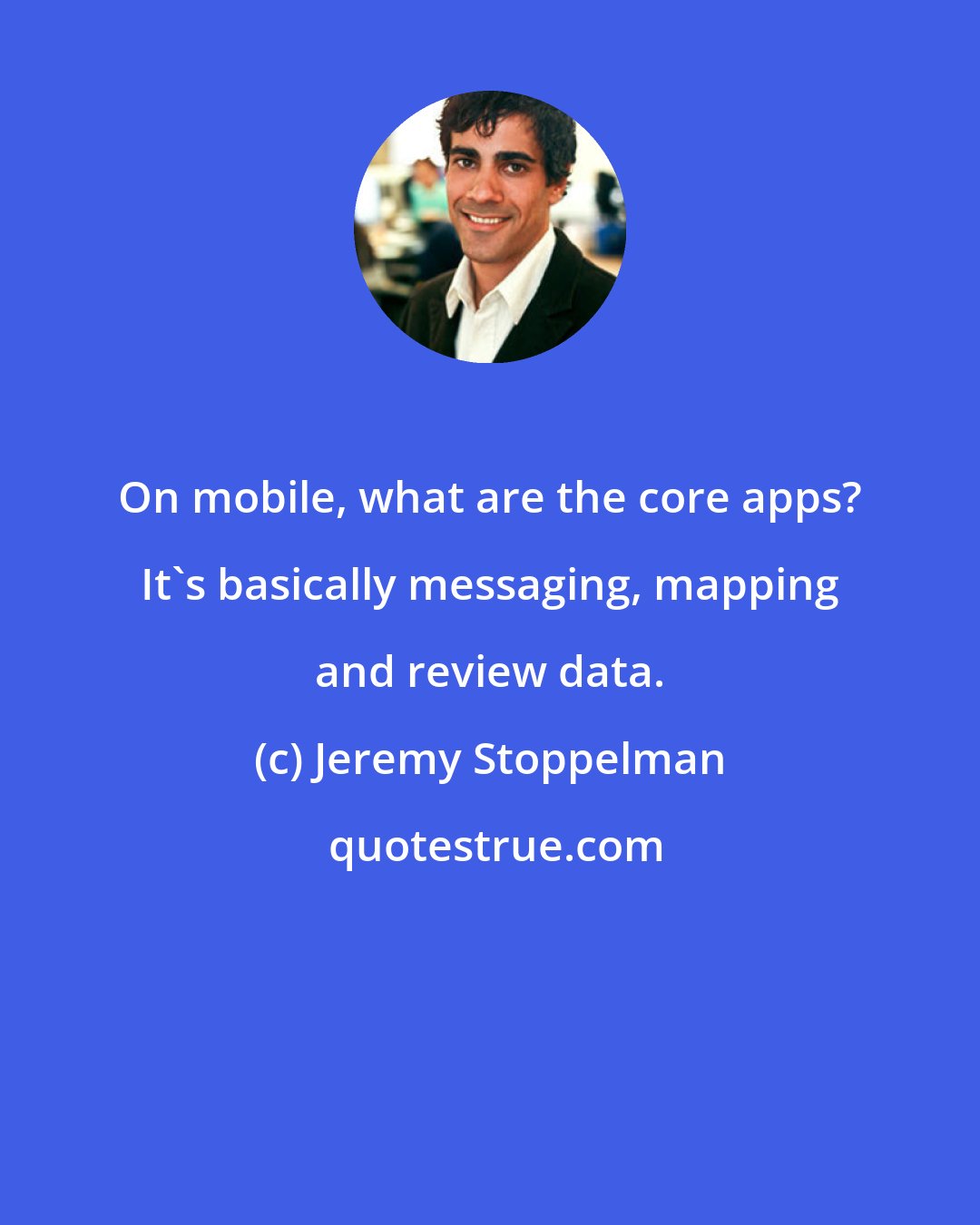 Jeremy Stoppelman: On mobile, what are the core apps? It's basically messaging, mapping and review data.
