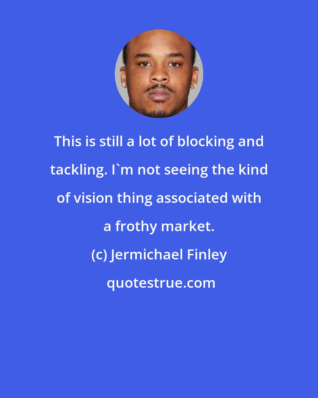 Jermichael Finley: This is still a lot of blocking and tackling. I'm not seeing the kind of vision thing associated with a frothy market.