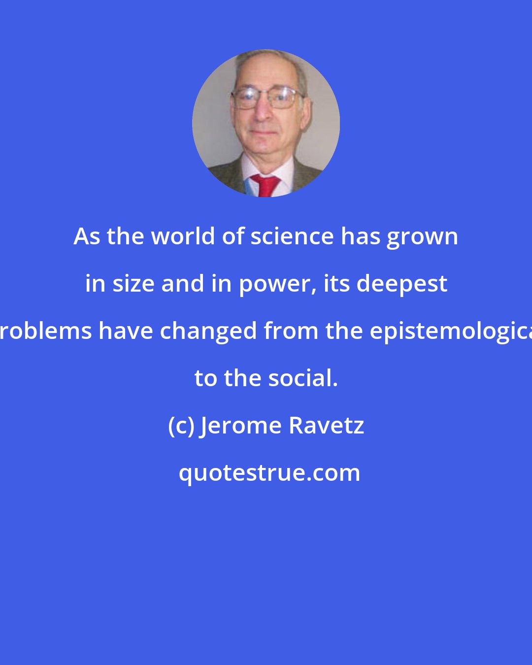Jerome Ravetz: As the world of science has grown in size and in power, its deepest problems have changed from the epistemological to the social.