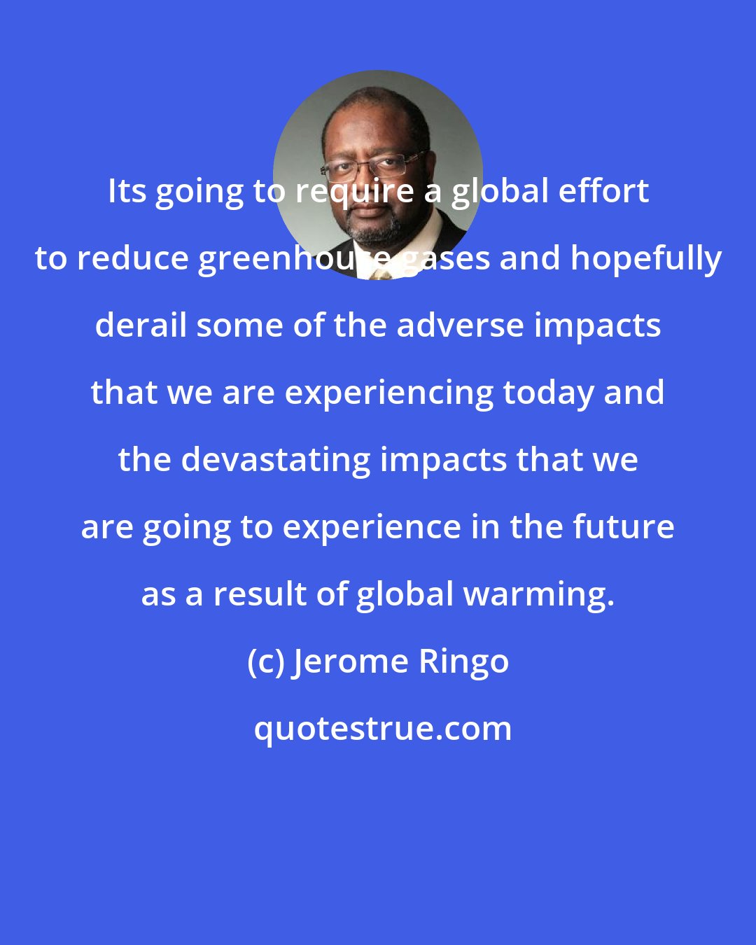 Jerome Ringo: Its going to require a global effort to reduce greenhouse gases and hopefully derail some of the adverse impacts that we are experiencing today and the devastating impacts that we are going to experience in the future as a result of global warming.