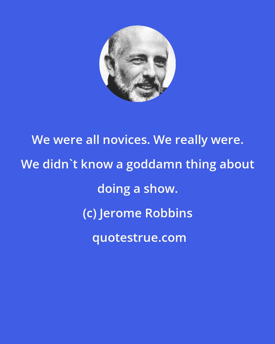 Jerome Robbins: We were all novices. We really were. We didn't know a goddamn thing about doing a show.
