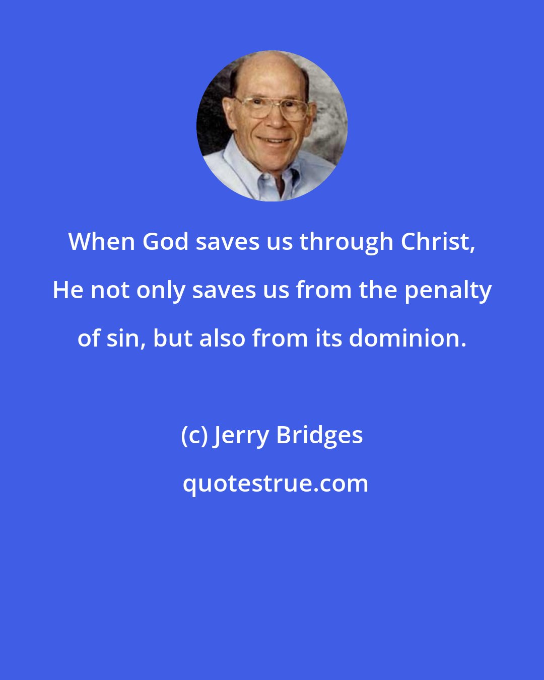 Jerry Bridges: When God saves us through Christ, He not only saves us from the penalty of sin, but also from its dominion.