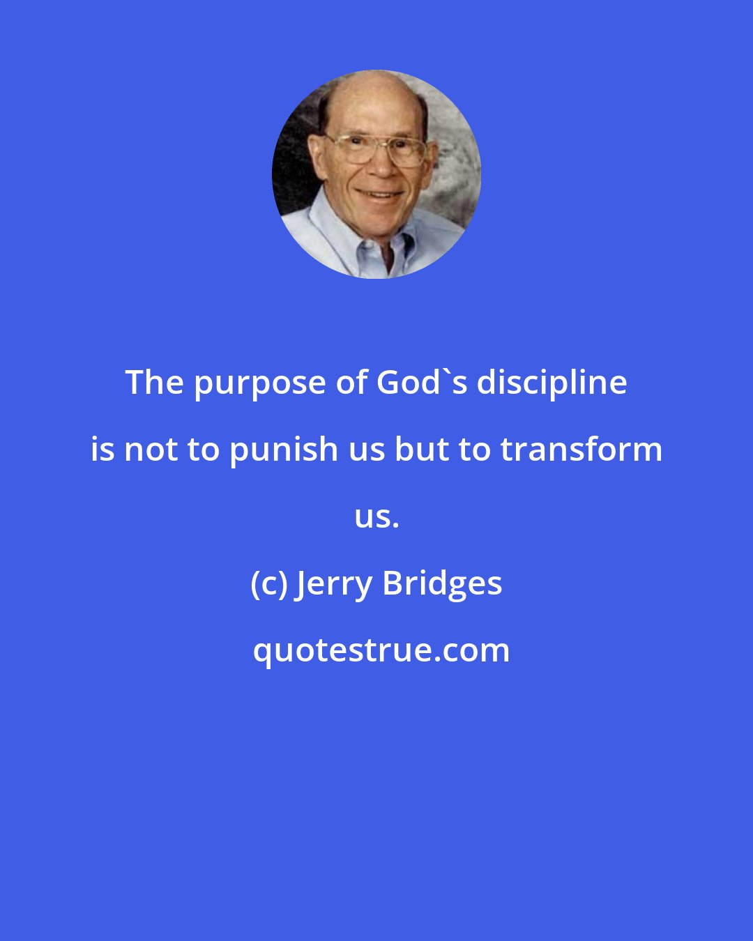 Jerry Bridges: The purpose of God's discipline is not to punish us but to transform us.
