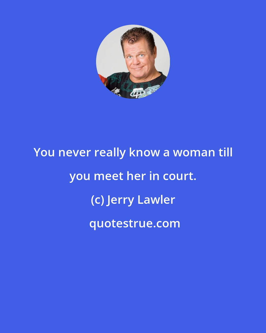 Jerry Lawler: You never really know a woman till you meet her in court.