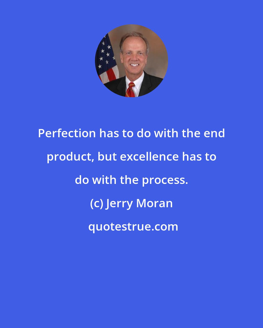 Jerry Moran: Perfection has to do with the end product, but excellence has to do with the process.