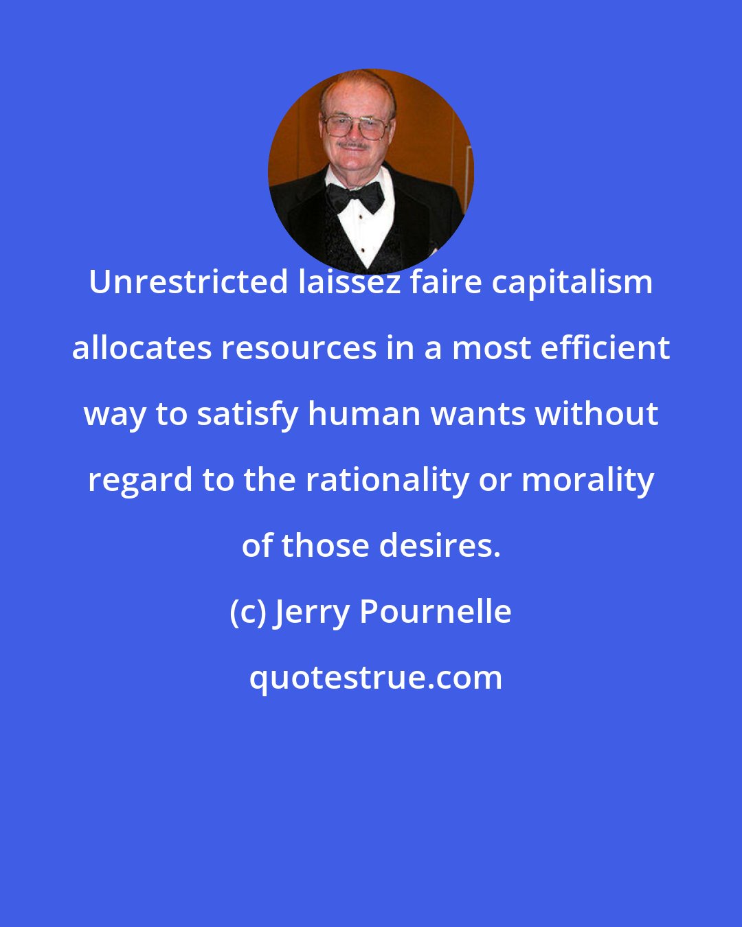 Jerry Pournelle: Unrestricted laissez faire capitalism allocates resources in a most efficient way to satisfy human wants without regard to the rationality or morality of those desires.