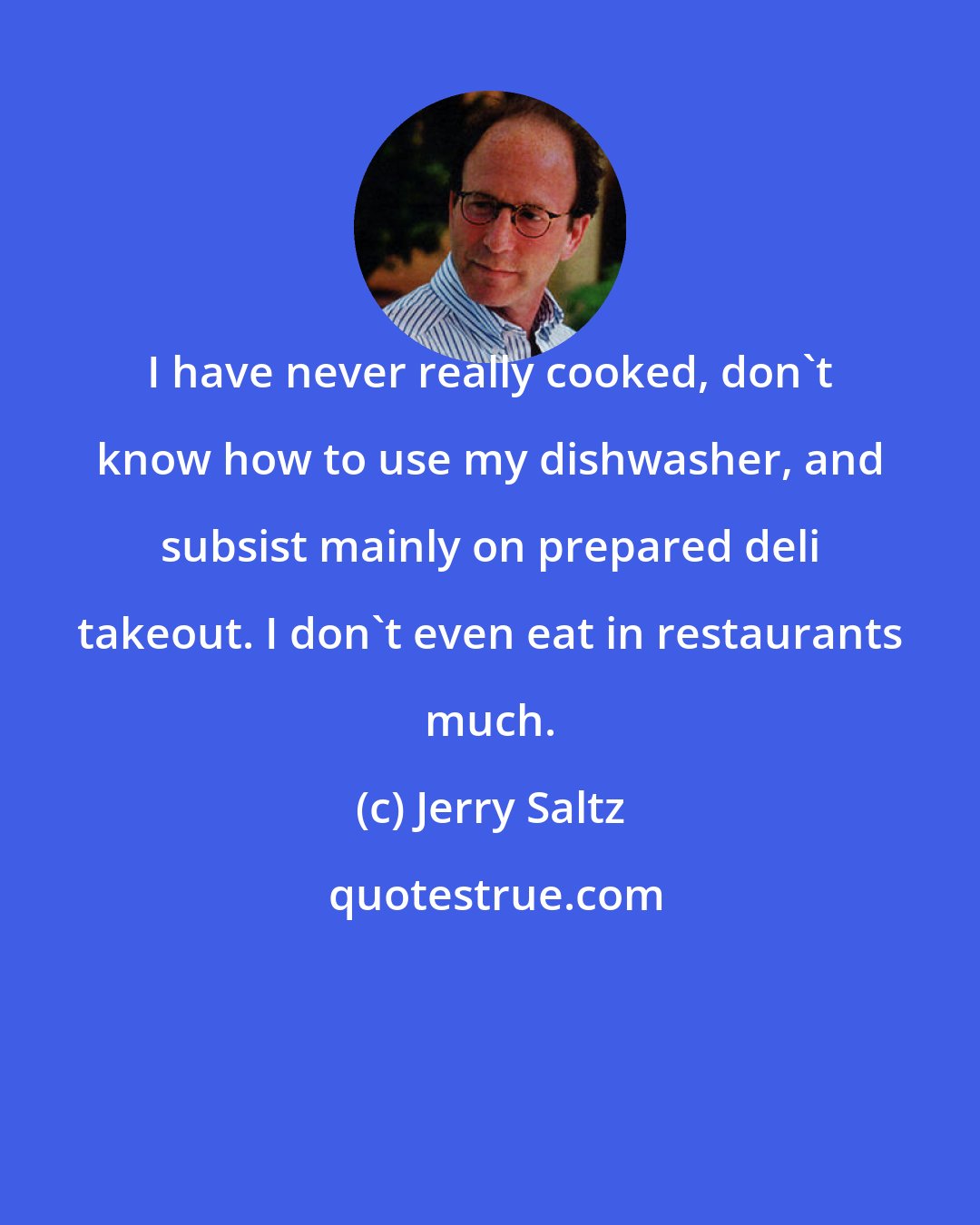 Jerry Saltz: I have never really cooked, don't know how to use my dishwasher, and subsist mainly on prepared deli takeout. I don't even eat in restaurants much.