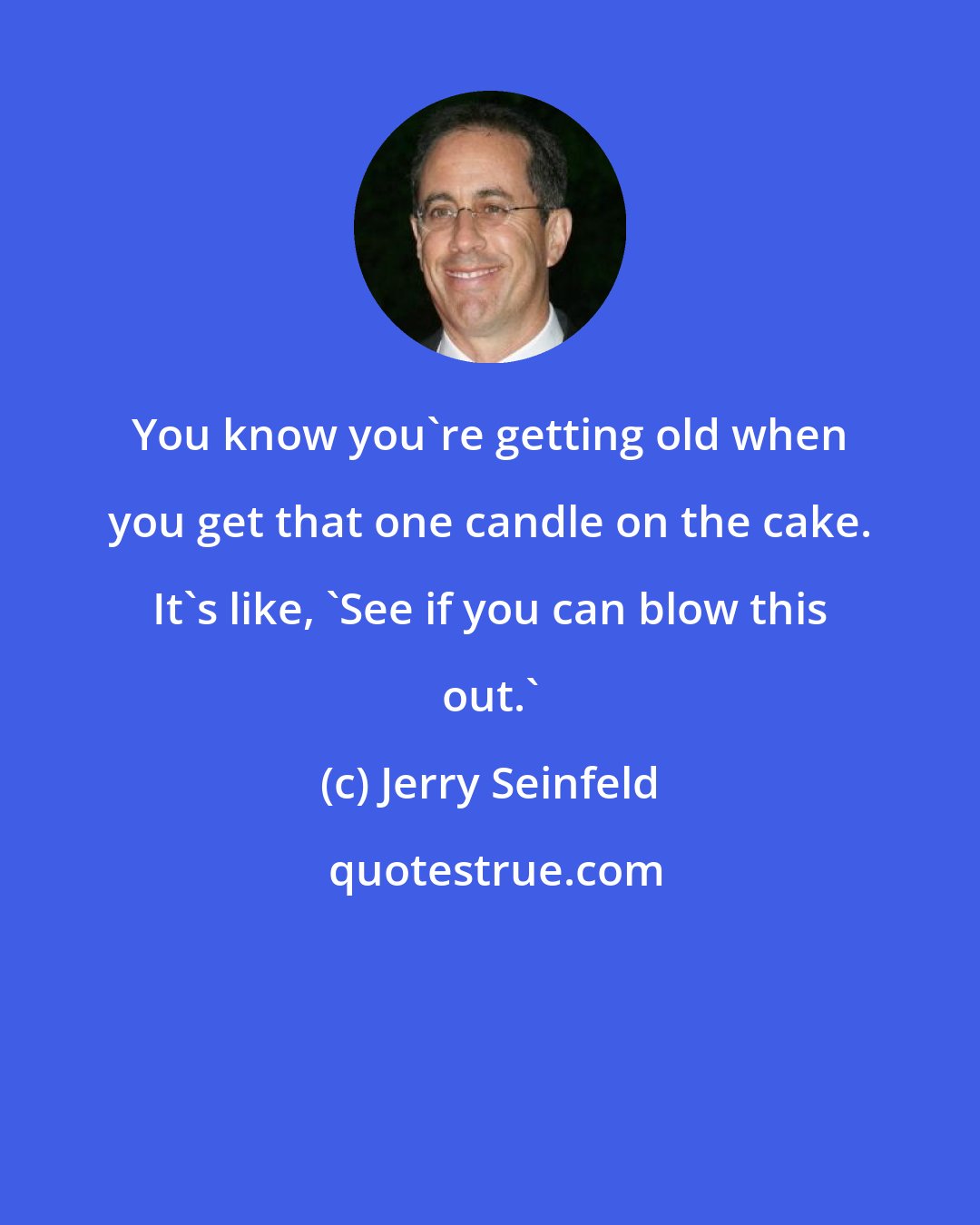 Jerry Seinfeld: You know you're getting old when you get that one candle on the cake. It's like, 'See if you can blow this out.'