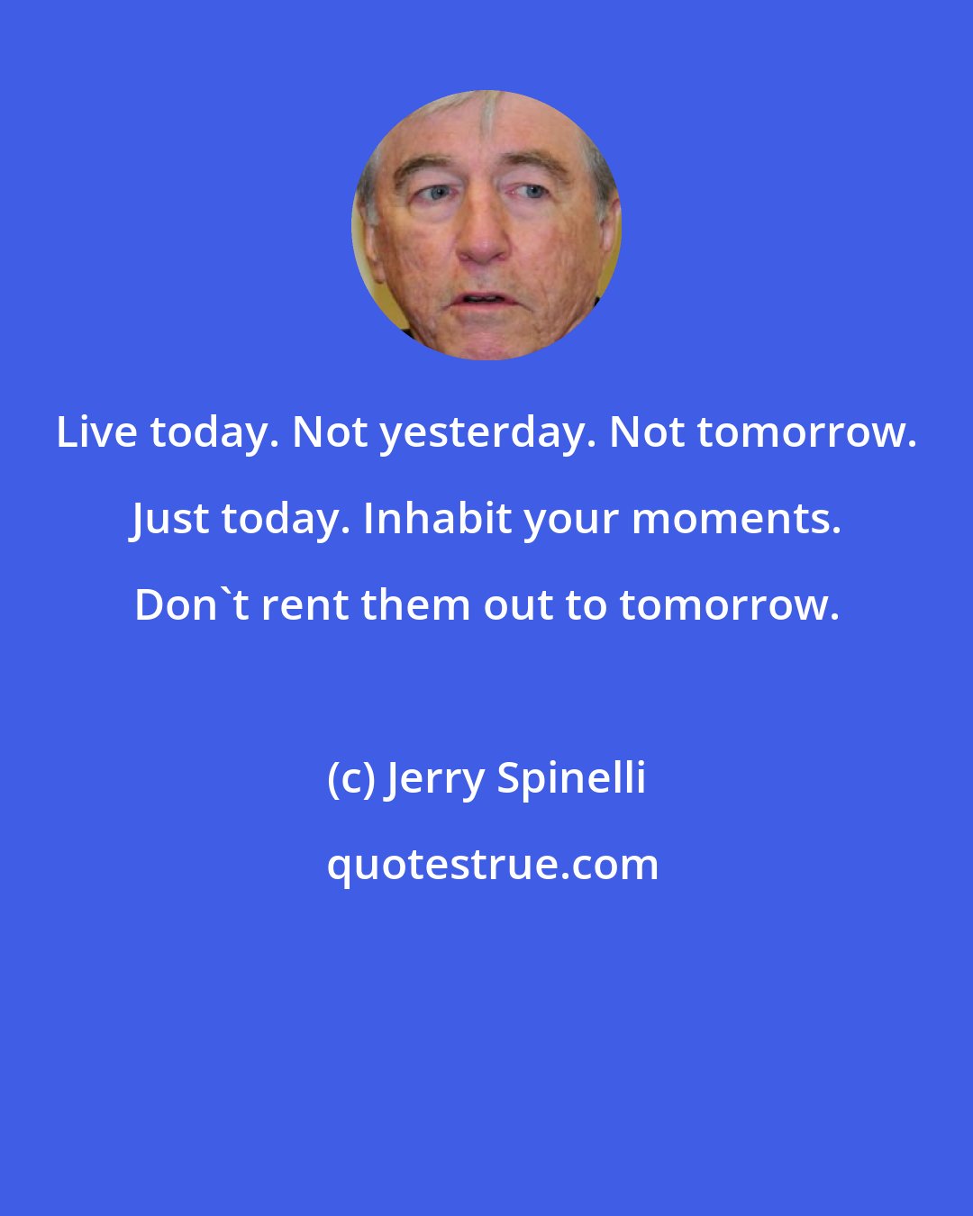 Jerry Spinelli: Live today. Not yesterday. Not tomorrow. Just today. Inhabit your moments. Don't rent them out to tomorrow.