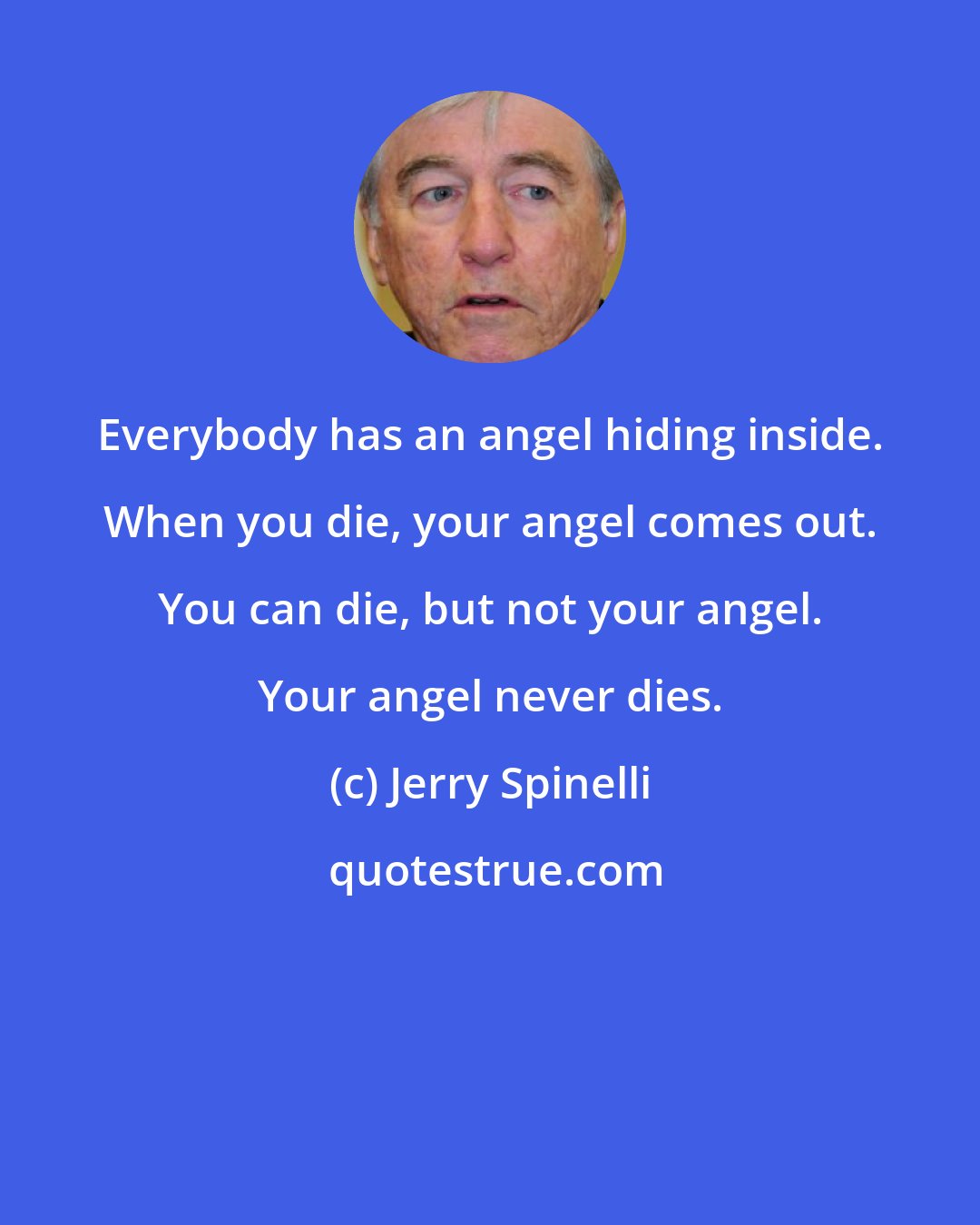 Jerry Spinelli: Everybody has an angel hiding inside. When you die, your angel comes out. You can die, but not your angel. Your angel never dies.