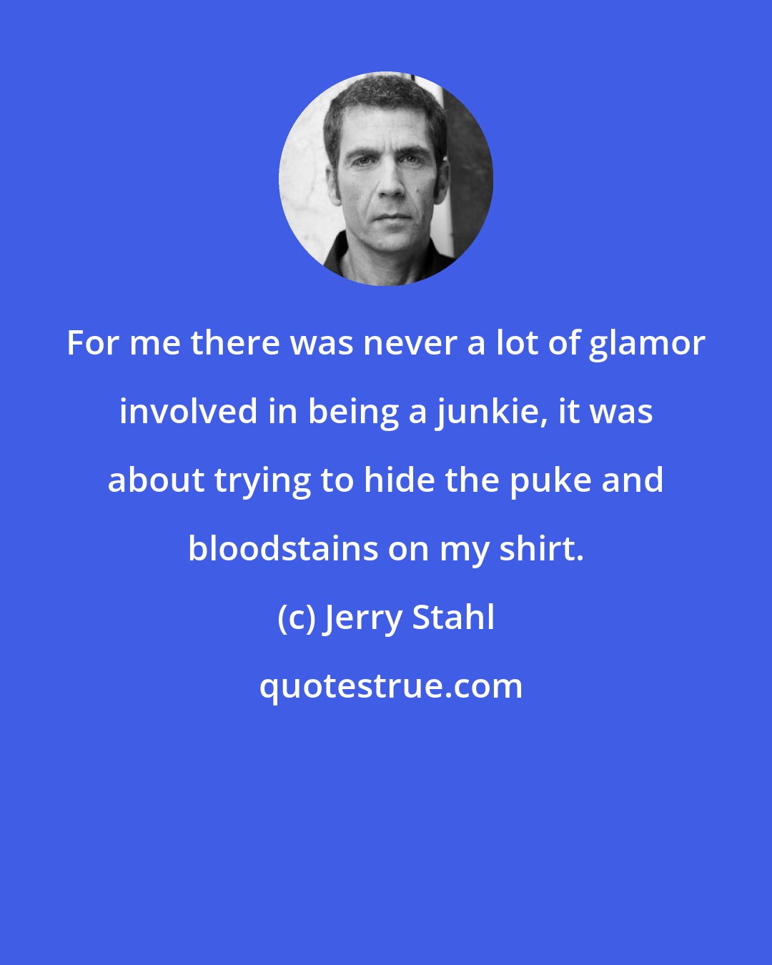 Jerry Stahl: For me there was never a lot of glamor involved in being a junkie, it was about trying to hide the puke and bloodstains on my shirt.