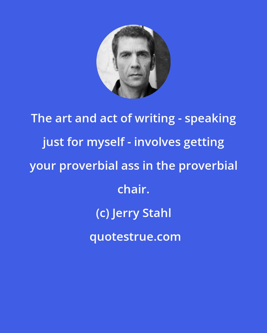 Jerry Stahl: The art and act of writing - speaking just for myself - involves getting your proverbial ass in the proverbial chair.