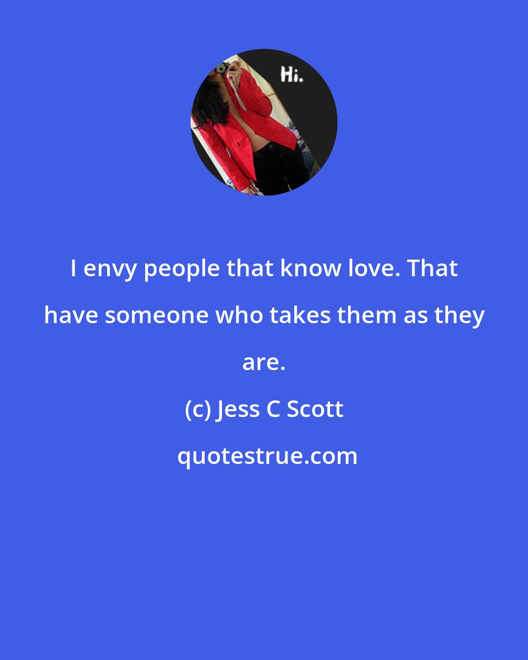 Jess C Scott: I envy people that know love. That have someone who takes them as they are.