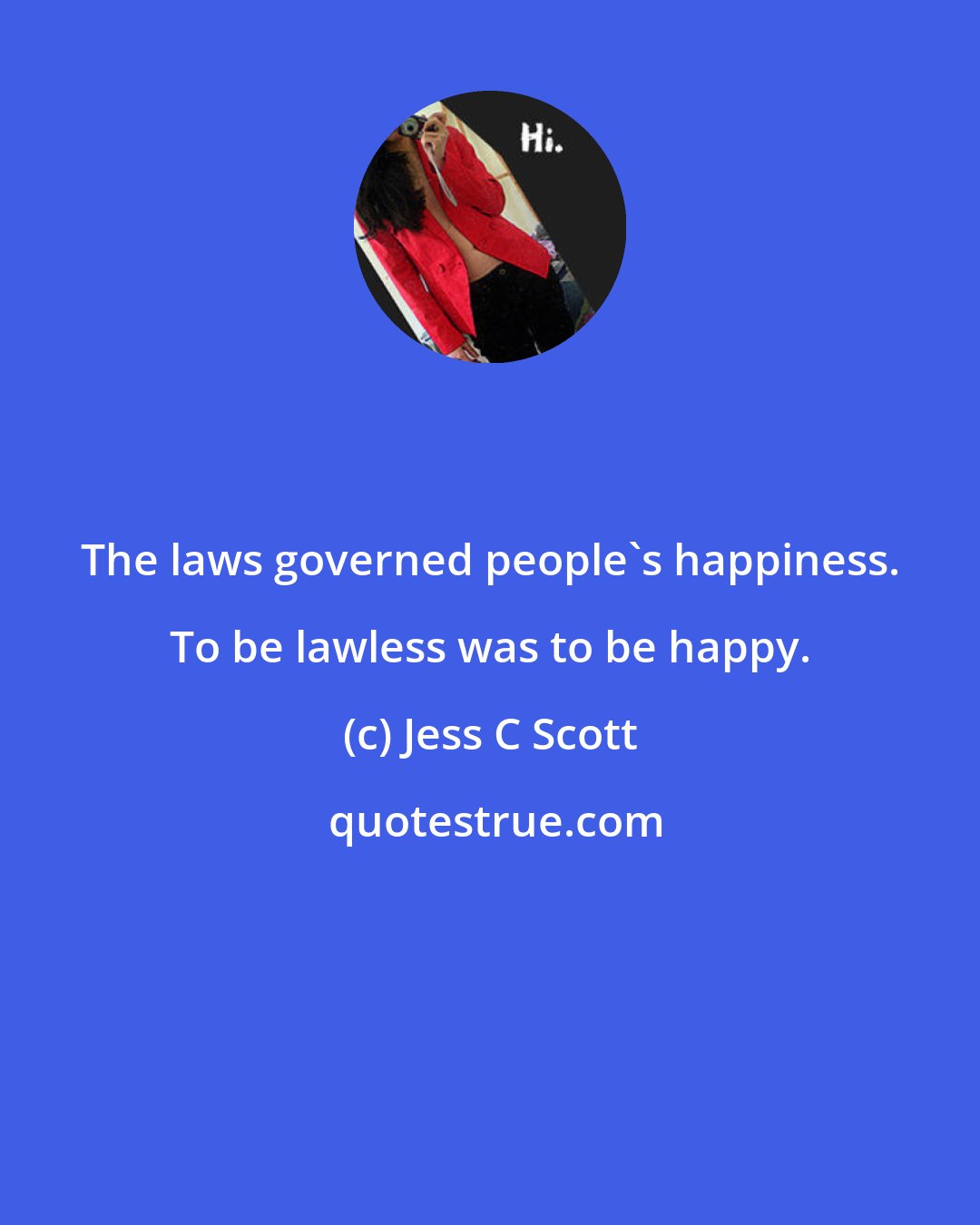Jess C Scott: The laws governed people's happiness. To be lawless was to be happy.