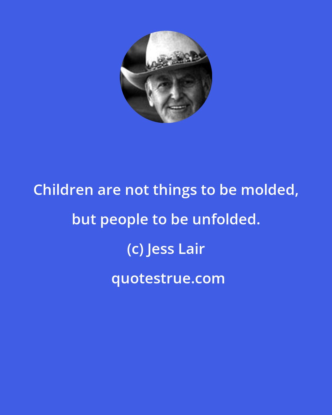 Jess Lair: Children are not things to be molded, but people to be unfolded.