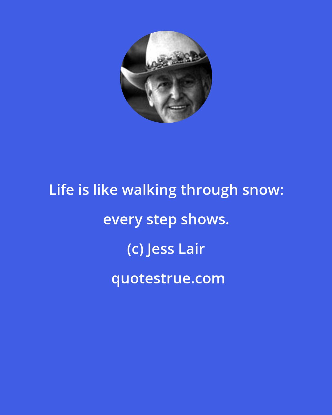 Jess Lair: Life is like walking through snow: every step shows.