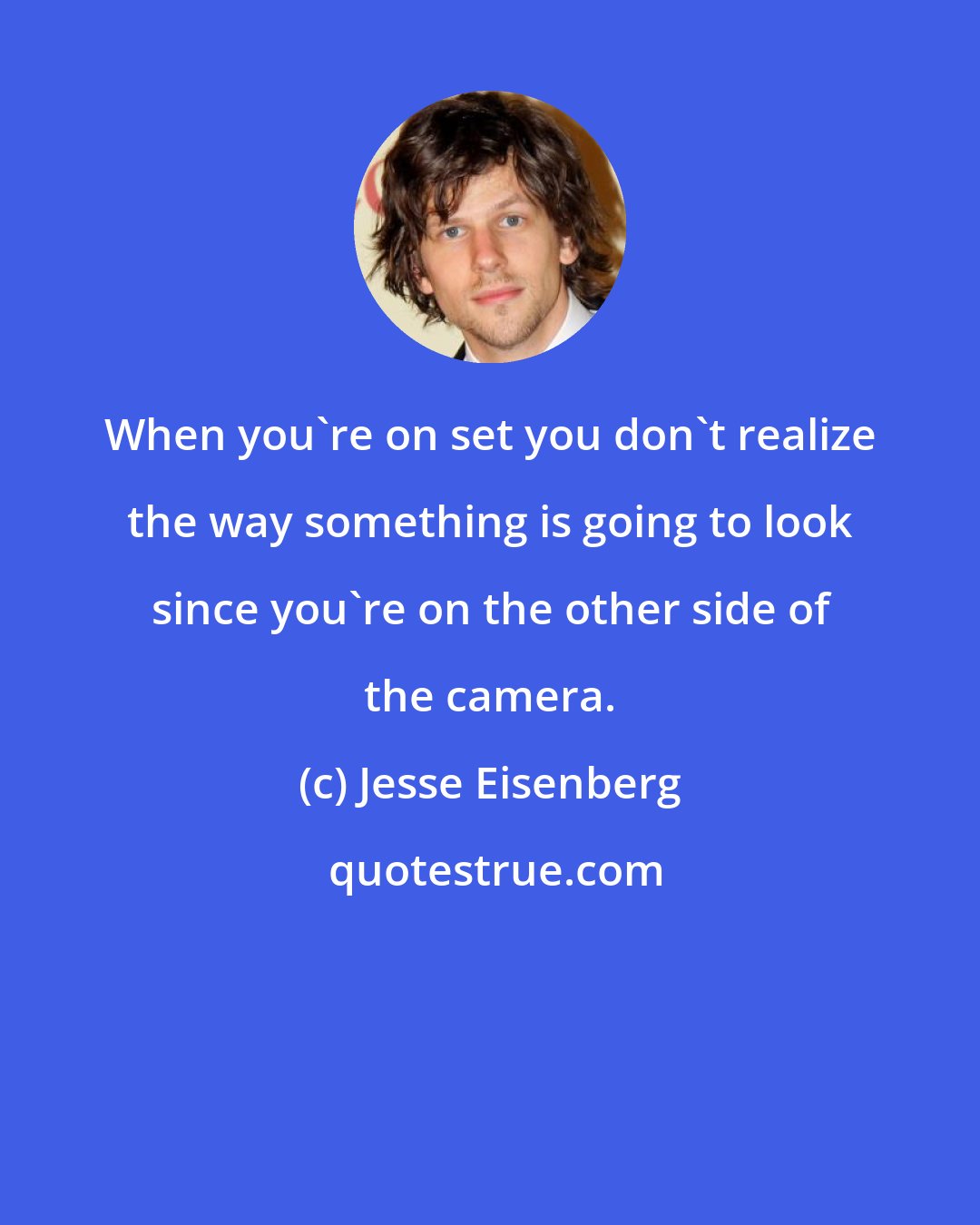 Jesse Eisenberg: When you're on set you don't realize the way something is going to look since you're on the other side of the camera.