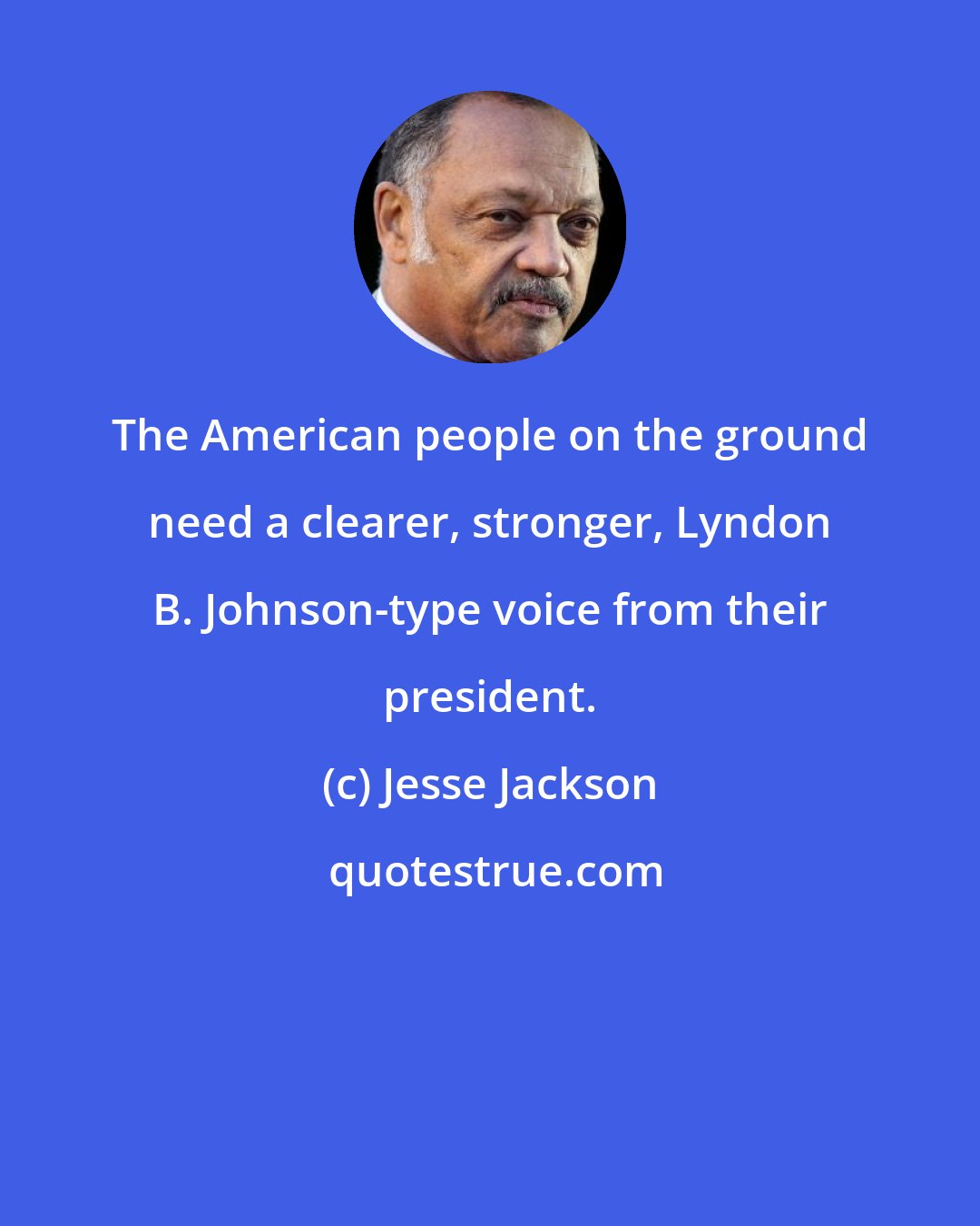 Jesse Jackson: The American people on the ground need a clearer, stronger, Lyndon B. Johnson-type voice from their president.