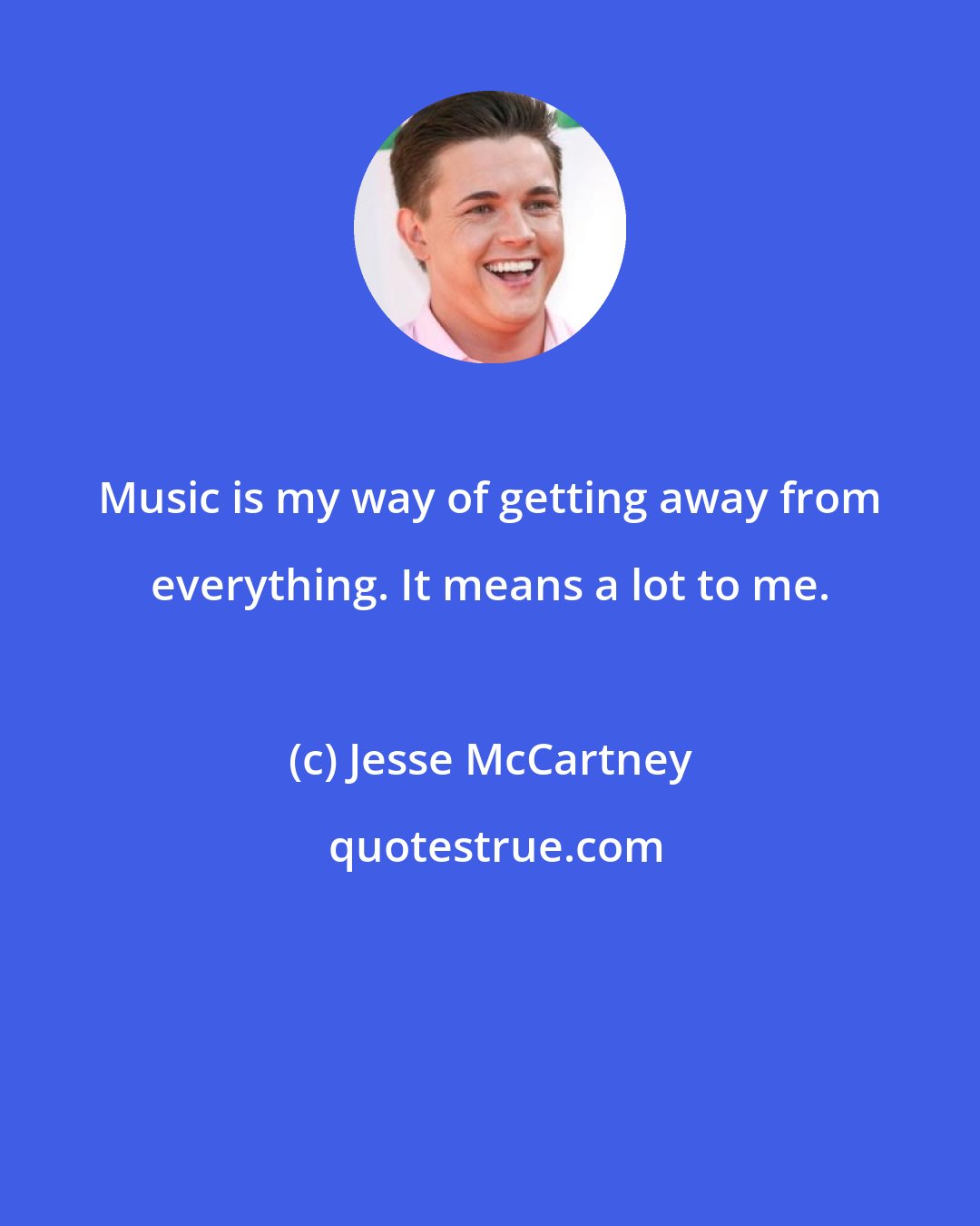Jesse McCartney: Music is my way of getting away from everything. It means a lot to me.