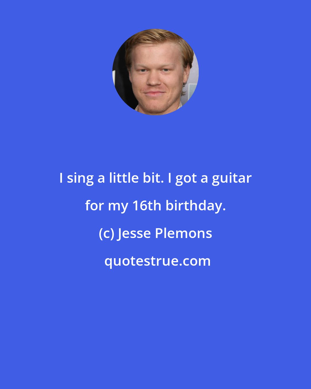 Jesse Plemons: I sing a little bit. I got a guitar for my 16th birthday.