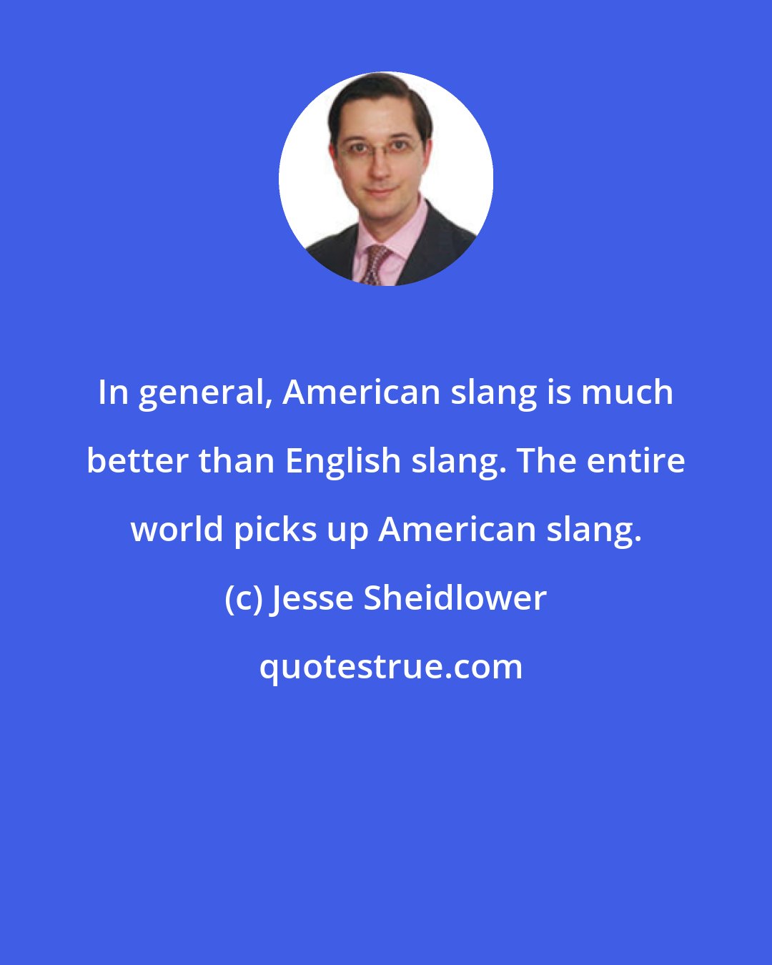 Jesse Sheidlower: In general, American slang is much better than English slang. The entire world picks up American slang.
