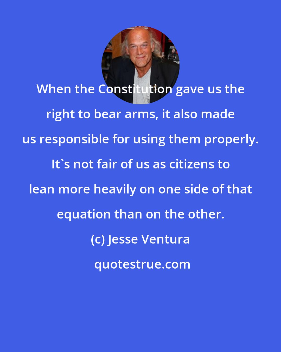 Jesse Ventura: When the Constitution gave us the right to bear arms, it also made us responsible for using them properly. It's not fair of us as citizens to lean more heavily on one side of that equation than on the other.