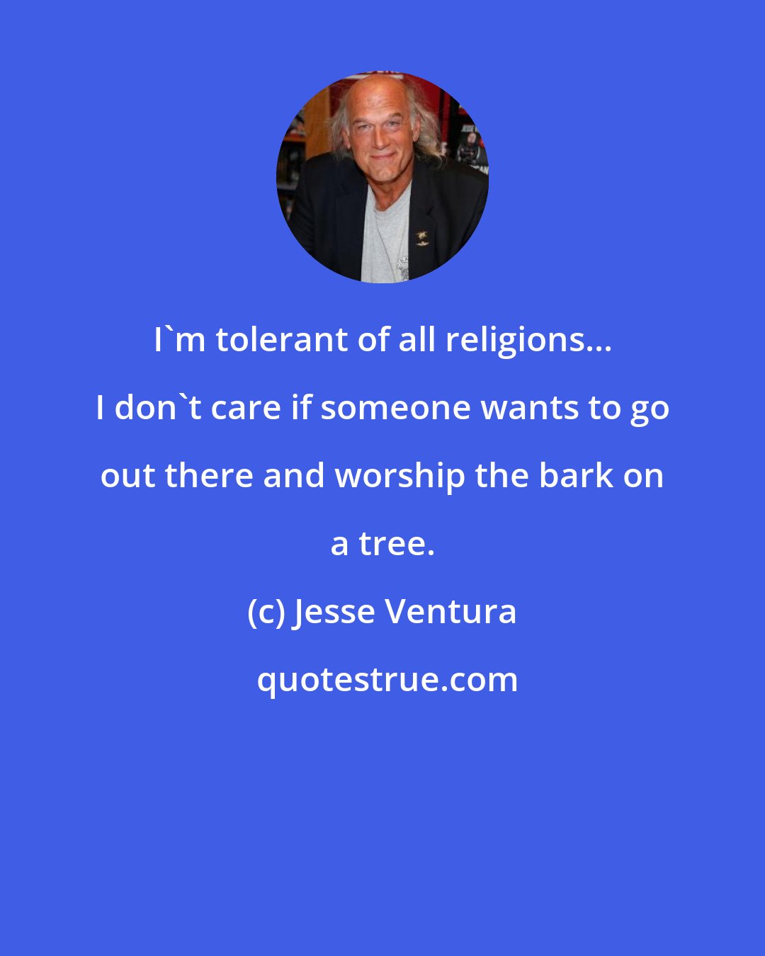 Jesse Ventura: I'm tolerant of all religions... I don't care if someone wants to go out there and worship the bark on a tree.