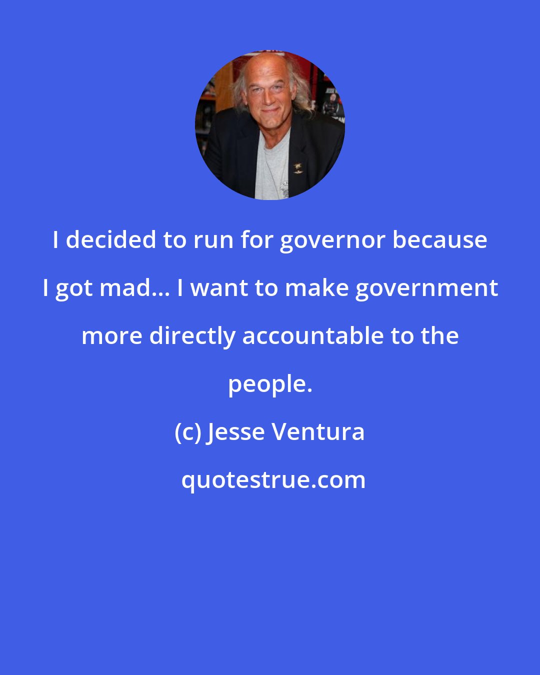 Jesse Ventura: I decided to run for governor because I got mad... I want to make government more directly accountable to the people.