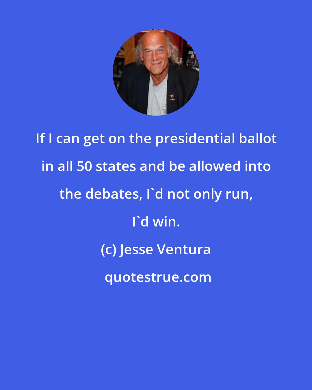 Jesse Ventura: If I can get on the presidential ballot in all 50 states and be allowed into the debates, I'd not only run, I'd win.