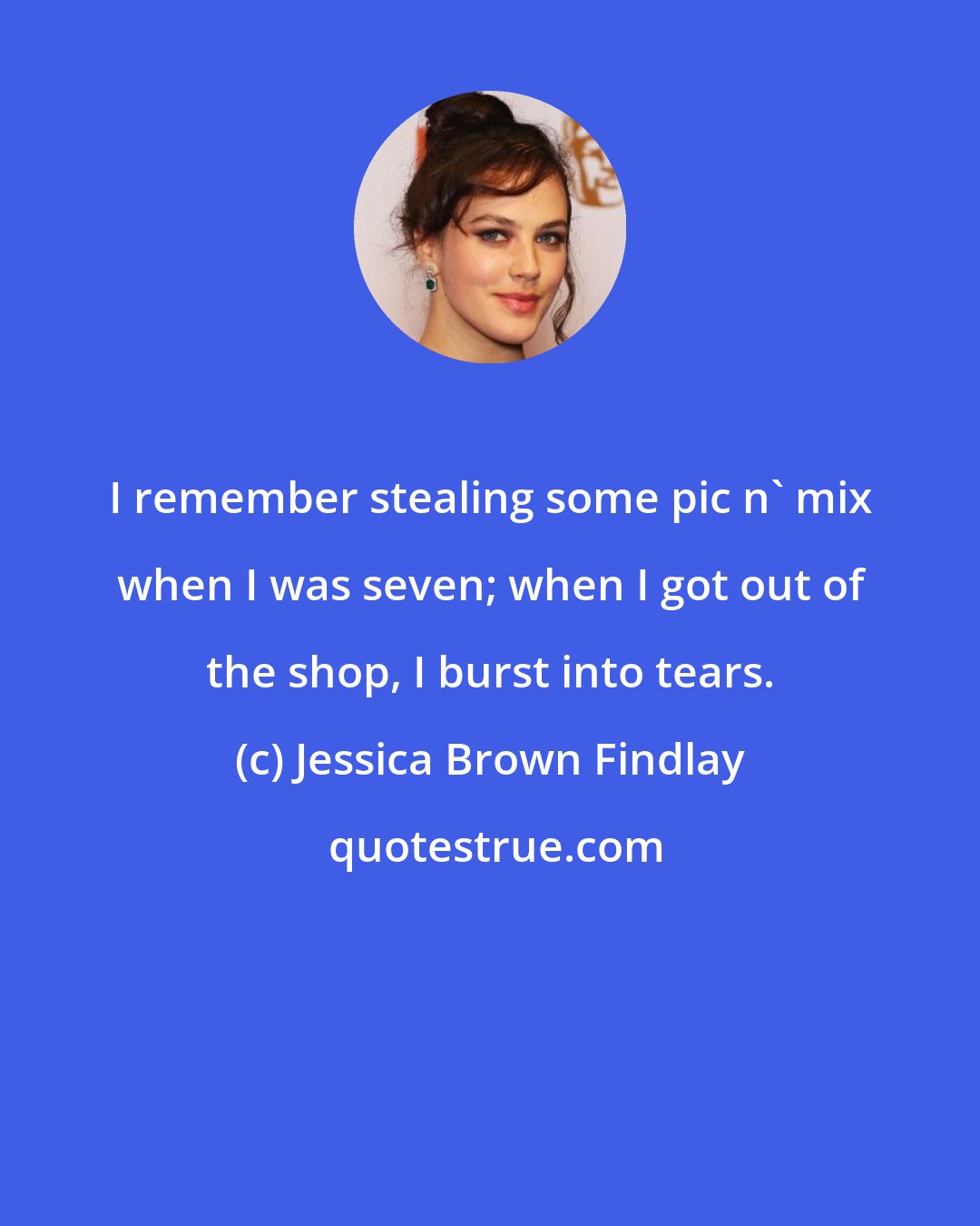Jessica Brown Findlay: I remember stealing some pic n' mix when I was seven; when I got out of the shop, I burst into tears.