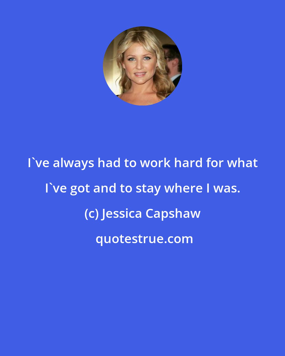 Jessica Capshaw: I've always had to work hard for what I've got and to stay where I was.