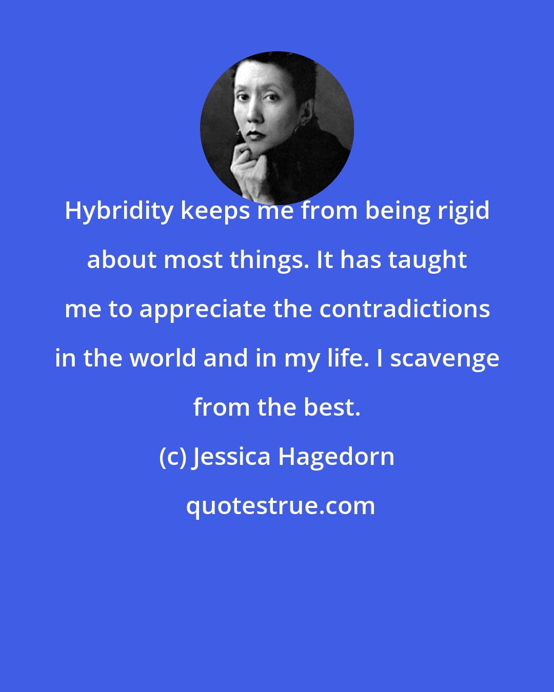 Jessica Hagedorn: Hybridity keeps me from being rigid about most things. It has taught me to appreciate the contradictions in the world and in my life. I scavenge from the best.