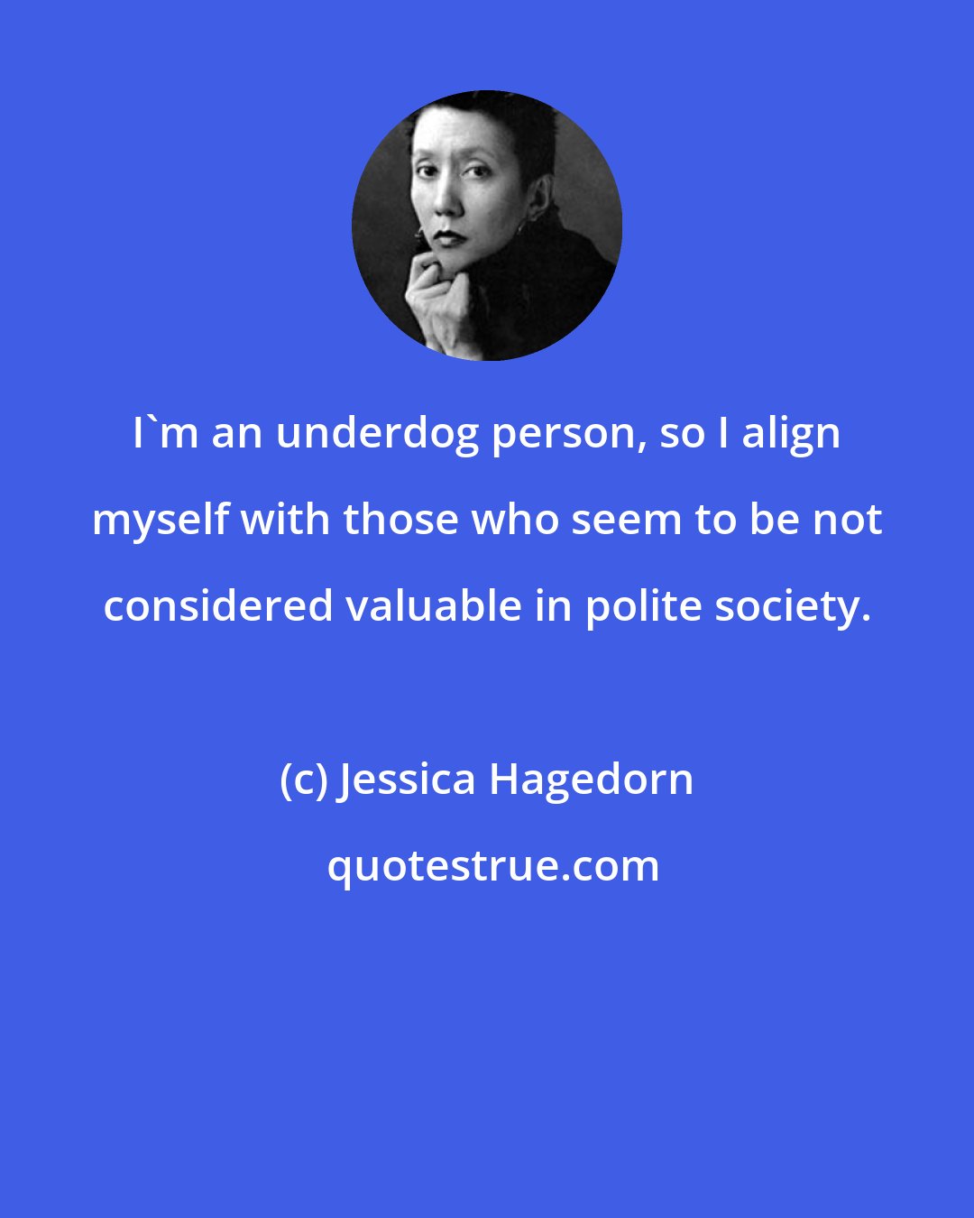 Jessica Hagedorn: I'm an underdog person, so I align myself with those who seem to be not considered valuable in polite society.