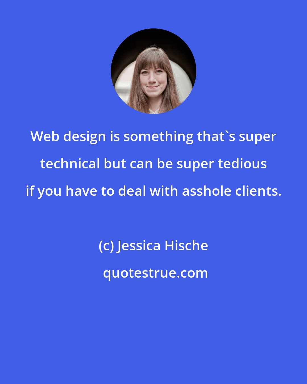 Jessica Hische: Web design is something that's super technical but can be super tedious if you have to deal with asshole clients.