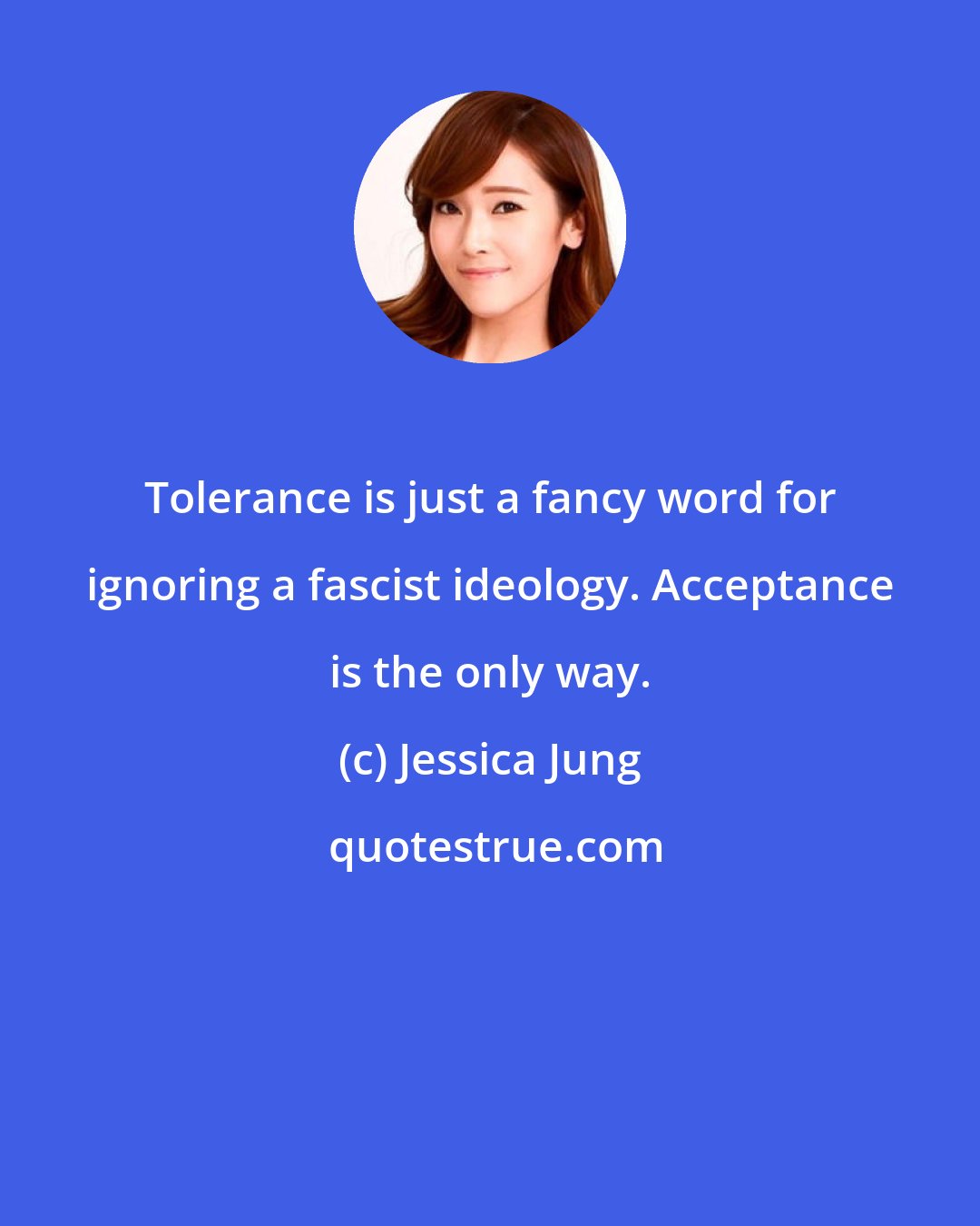 Jessica Jung: Tolerance is just a fancy word for ignoring a fascist ideology. Acceptance is the only way.