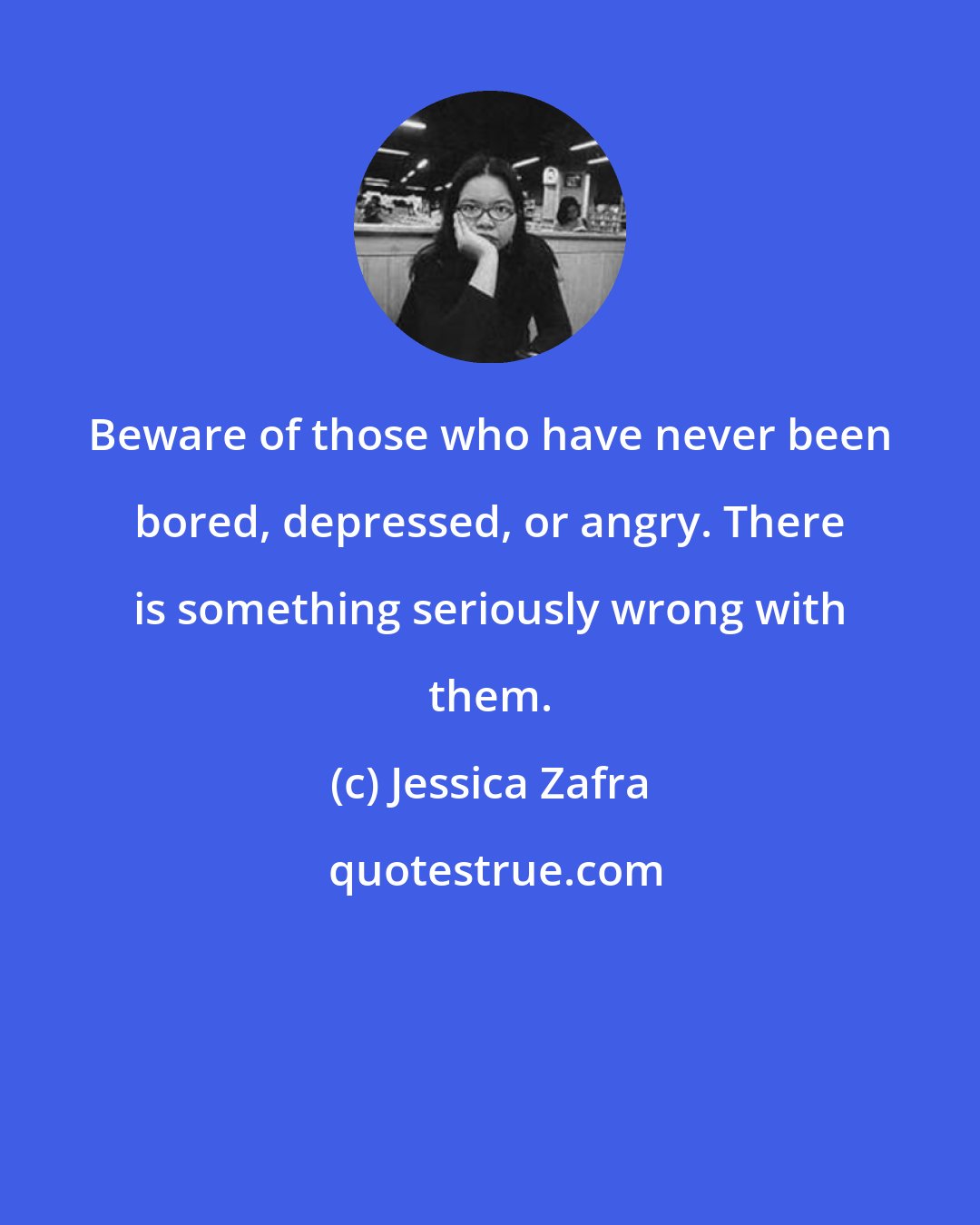 Jessica Zafra: Beware of those who have never been bored, depressed, or angry. There is something seriously wrong with them.