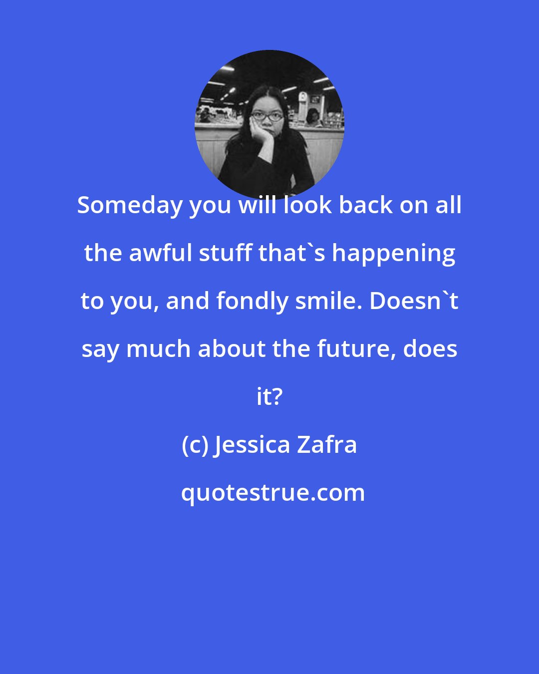 Jessica Zafra: Someday you will look back on all the awful stuff that's happening to you, and fondly smile. Doesn't say much about the future, does it?