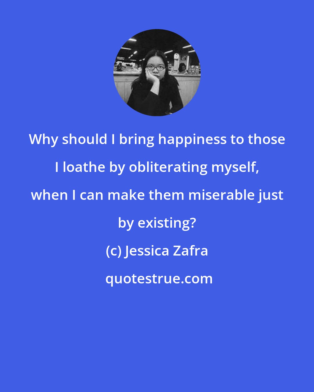 Jessica Zafra: Why should I bring happiness to those I loathe by obliterating myself, when I can make them miserable just by existing?