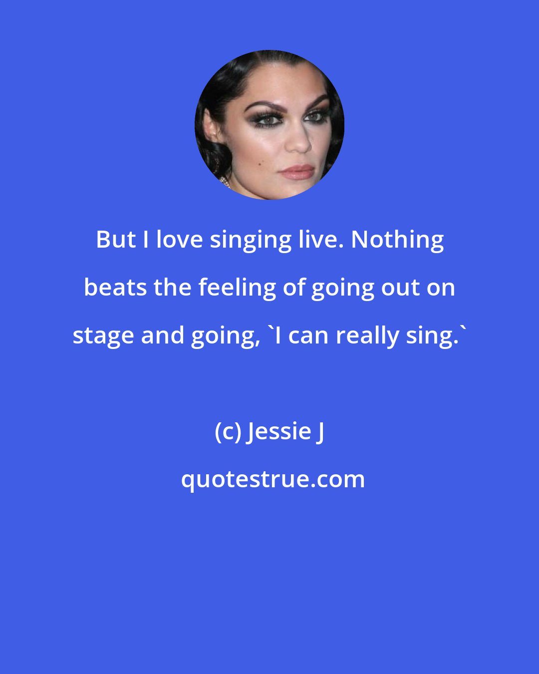 Jessie J: But I love singing live. Nothing beats the feeling of going out on stage and going, 'I can really sing.'